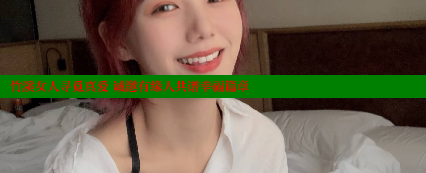 竹溪女人寻觅真爱 诚邀有缘人共谱幸福篇章