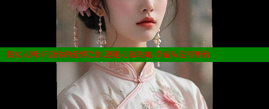 找女人网：开启你的爱情之旅，邂逅心仪的她，幸福从这里开始